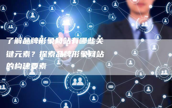 了解品牌形象网站有哪些关键元素？探索品牌形象网站的构建要素