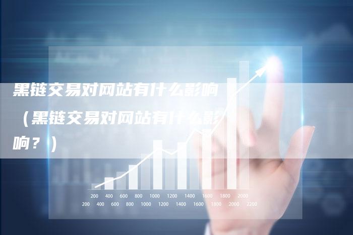黑链交易对网站有什么影响（黑链交易对网站有什么影响？）