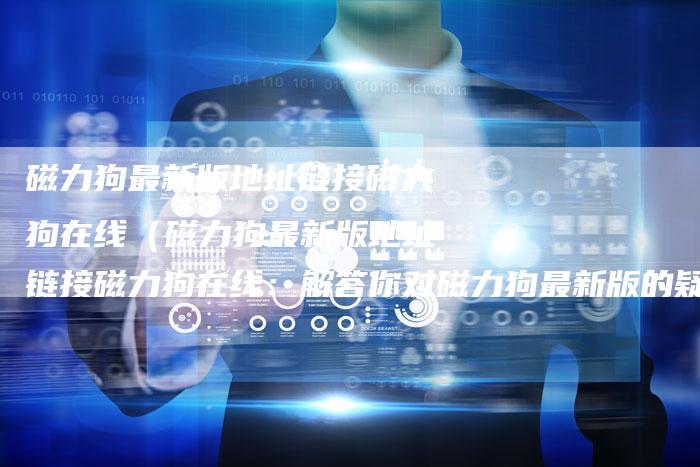 磁力狗最新版地址链接磁力狗在线（磁力狗最新版地址链接磁力狗在线：解答你对磁力狗最新版的疑问）