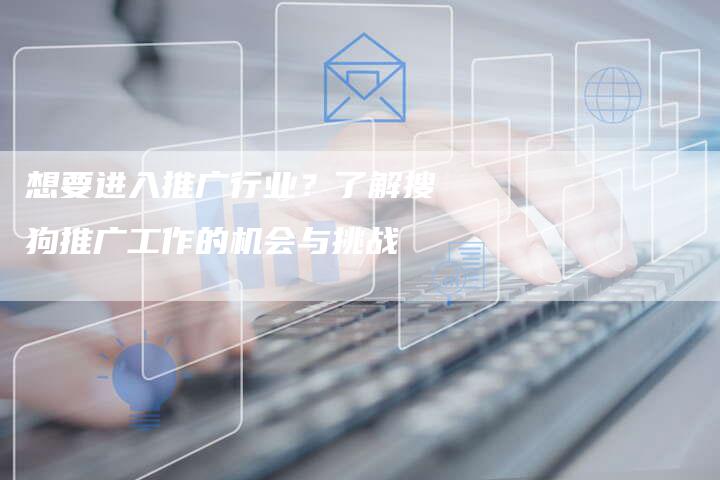 想要进入推广行业？了解搜狗推广工作的机会与挑战