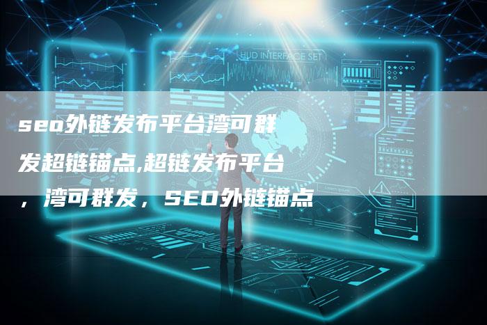 seo外链发布平台湾可群发超链锚点,超链发布平台，湾可群发，SEO外链锚点