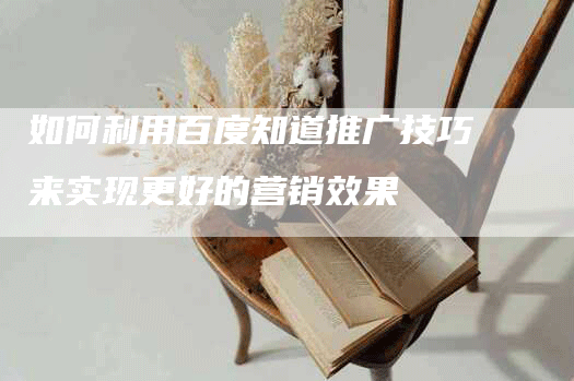 如何利用百度知道推广技巧来实现更好的营销效果