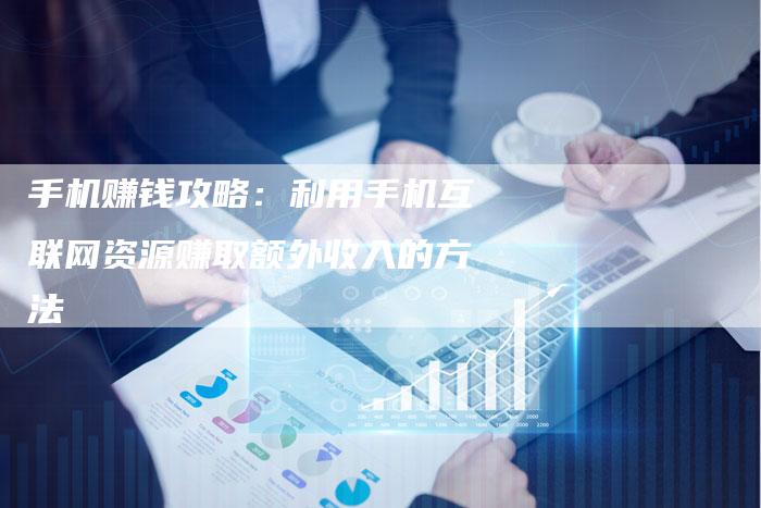 手机赚钱攻略：利用手机互联网资源赚取额外收入的方法