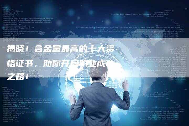 揭晓！含金量最高的十大资格证书，助你开启职业成功之路！