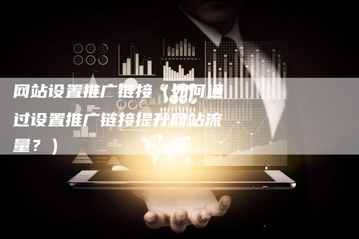 网站设置推广链接（如何通过设置推广链接提升网站流量？）