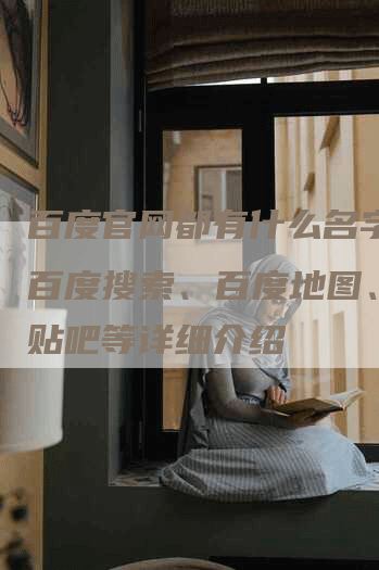 百度官网都有什么名字  百度搜索、百度地图、百度贴吧等详细介绍