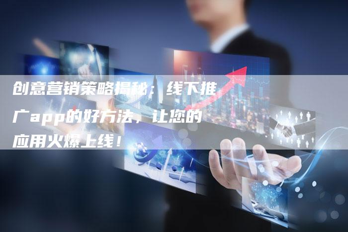 创意营销策略揭秘：线下推广app的好方法，让您的应用火爆上线！