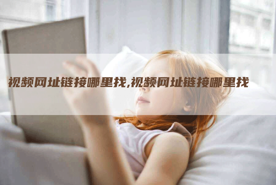 视频网址链接哪里找,视频网址链接哪里找