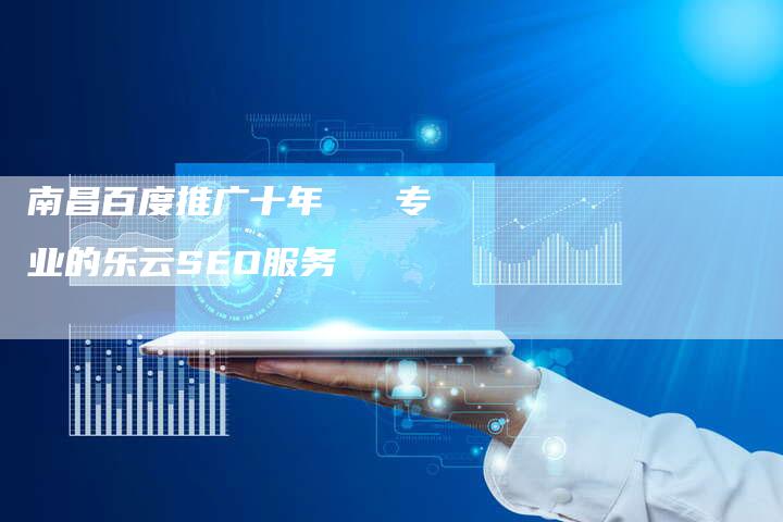 南昌百度推广十年   专业的乐云SEO服务