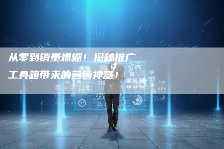 从零到销量爆棚！揭秘推广工具箱带来的营销神器！