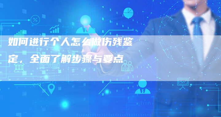 如何进行个人怎么做伤残鉴定，全面了解步骤与要点