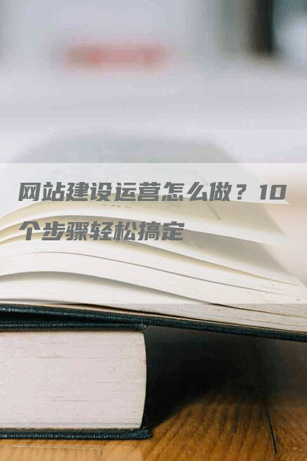 网站建设运营怎么做？10个步骤轻松搞定