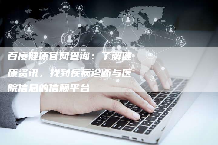 百度健康官网查询：了解健康资讯，找到疾病诊断与医院信息的信赖平台