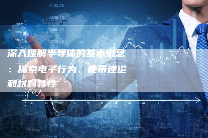深入理解半导体的基本概念：探索电子行为、能带理论和材料特性