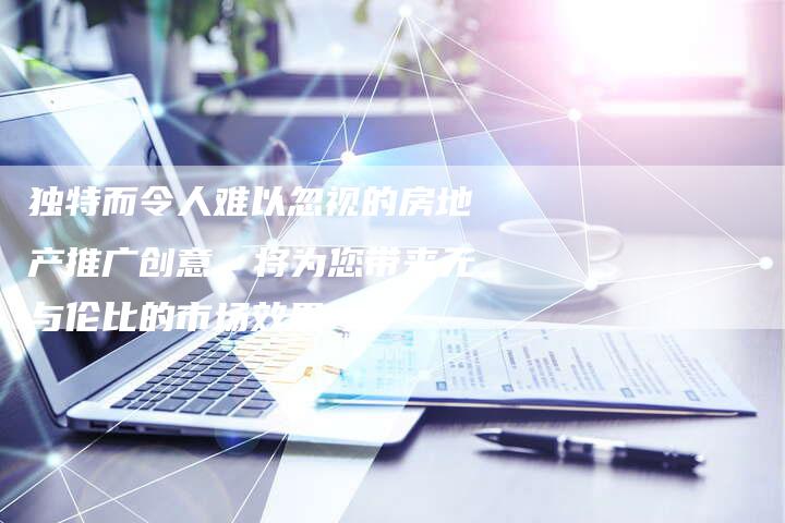 独特而令人难以忽视的房地产推广创意，将为您带来无与伦比的市场效果！