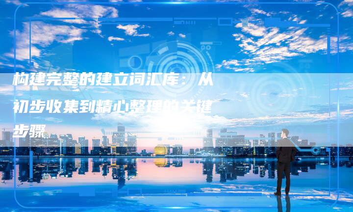 构建完整的建立词汇库：从初步收集到精心整理的关键步骤