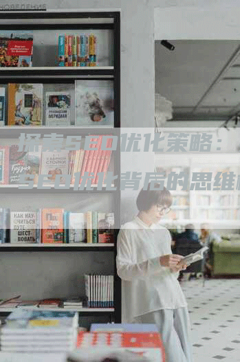 探索SEO优化策略：揭秘SEO优化背后的思维模式