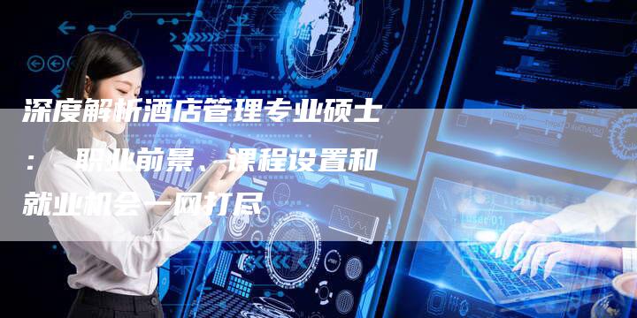 深度解析酒店管理专业硕士： 职业前景、课程设置和就业机会一网打尽