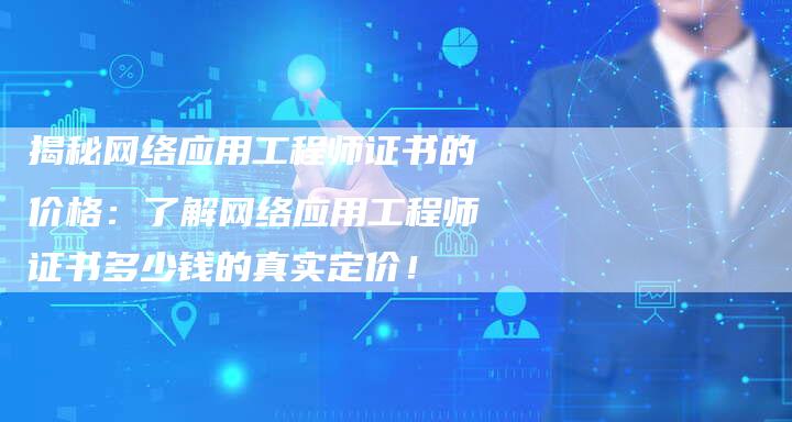 揭秘网络应用工程师证书的价格：了解网络应用工程师证书多少钱的真实定价！