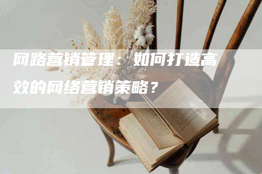 网路营销管理：如何打造高效的网络营销策略？