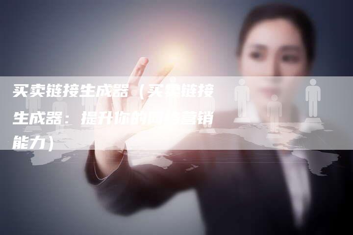 买卖链接生成器（买卖链接生成器：提升你的网络营销能力）