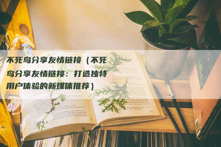 不死鸟分享友情链接（不死鸟分享友情链接：打造独特用户体验的新媒体推荐）