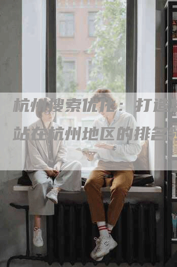 杭州搜索优化：打造您的网站在杭州地区的排名领先