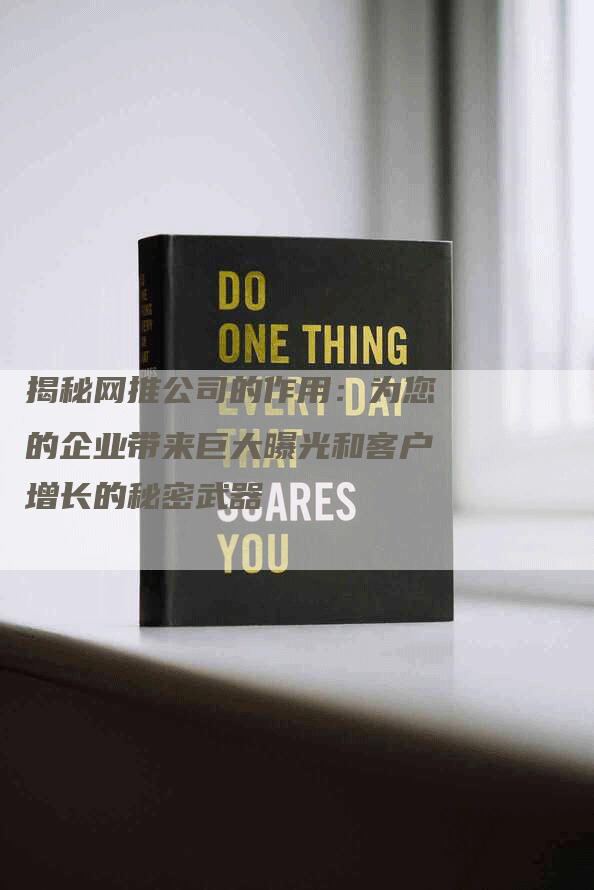揭秘网推公司的作用：为您的企业带来巨大曝光和客户增长的秘密武器