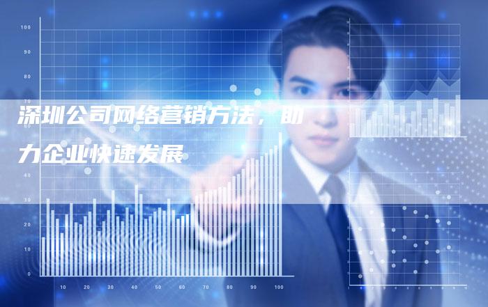 深圳公司网络营销方法，助力企业快速发展