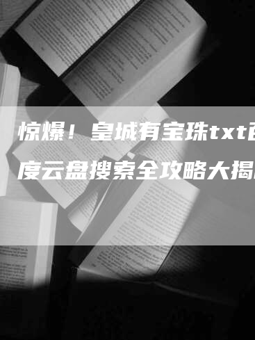 惊爆！皇城有宝珠txt百度云盘搜索全攻略大揭秘