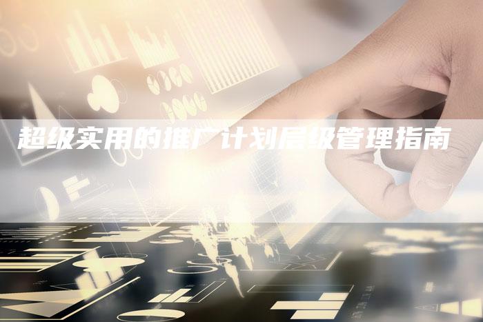 超级实用的推广计划层级管理指南