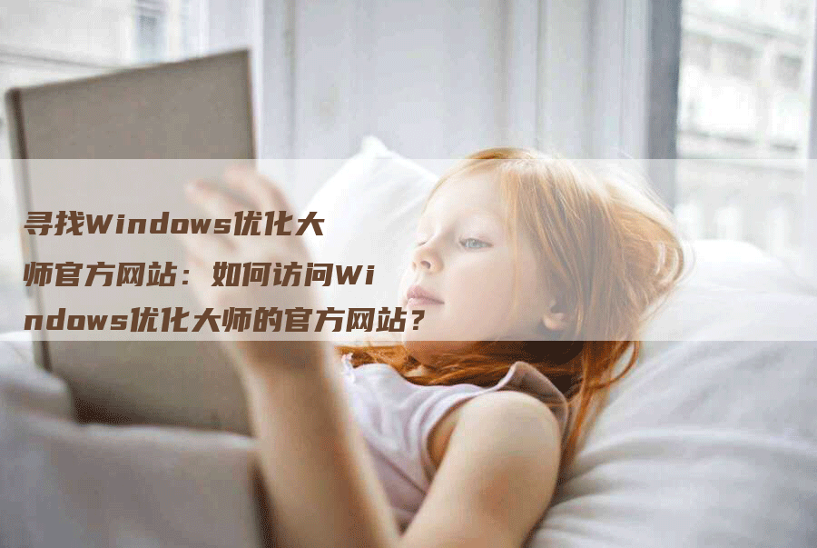 寻找Windows优化大师官方网站：如何访问Windows优化大师的官方网站？