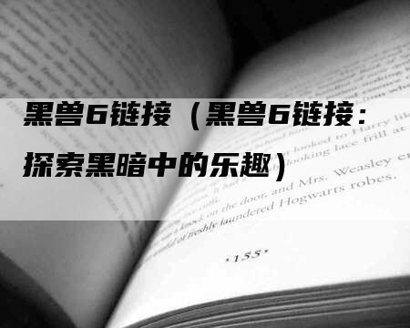 黑兽6链接（黑兽6链接：探索黑暗中的乐趣）