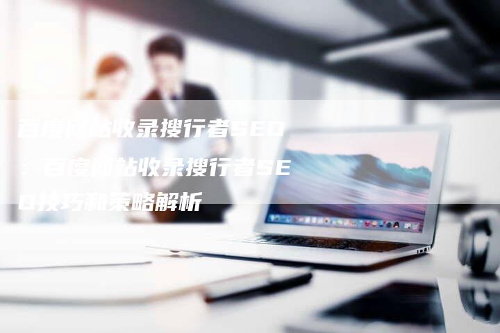 百度网站收录搜行者SEO：百度网站收录搜行者SEO技巧和策略解析