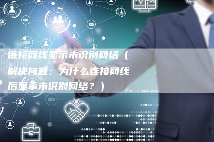 链接网线显示未识别网络（解决问题：为什么连接网线后显示未识别网络？）
