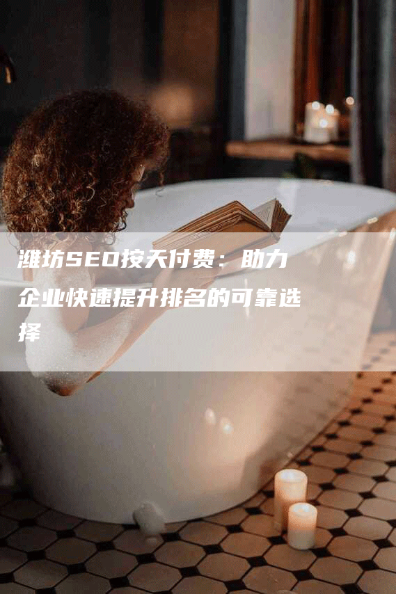 潍坊SEO按天付费：助力企业快速提升排名的可靠选择