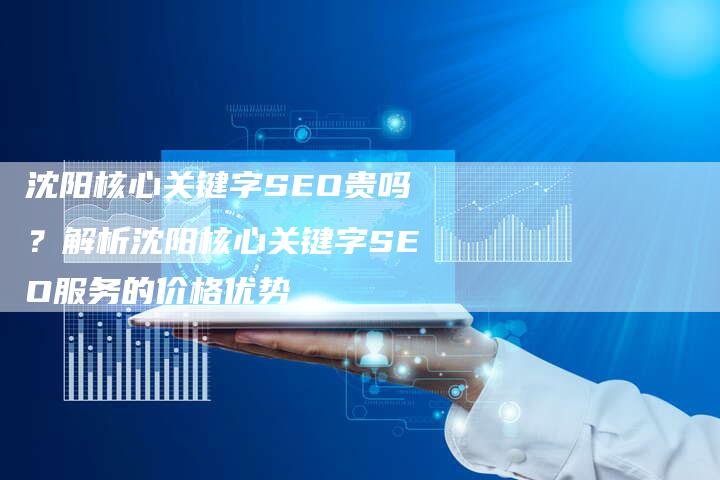 沈阳核心关键字SEO贵吗？解析沈阳核心关键字SEO服务的价格优势
