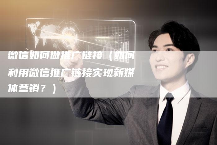 微信如何做推广链接（如何利用微信推广链接实现新媒体营销？）