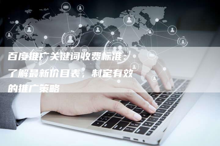 百度推广关键词收费标准：了解最新价目表，制定有效的推广策略