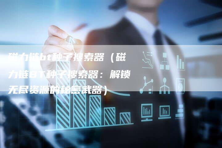 磁力链bt种子搜索器（磁力链BT种子搜索器：解锁无尽资源的秘密武器）