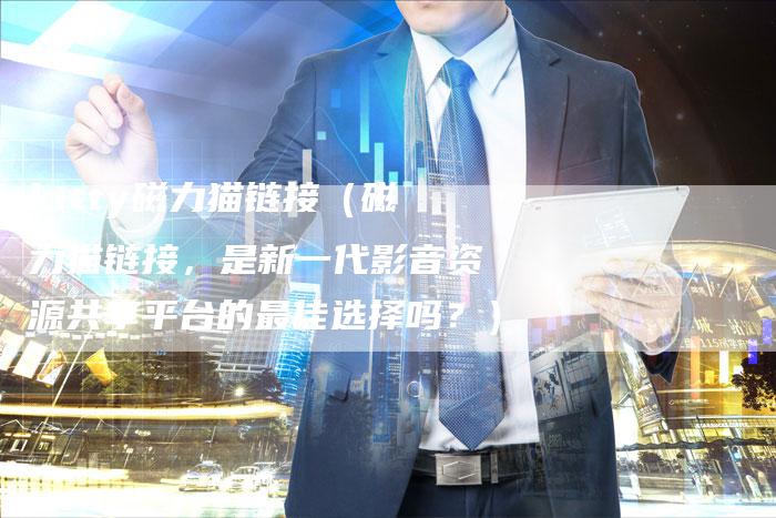 kitty磁力猫链接（磁力猫链接，是新一代影音资源共享平台的最佳选择吗？）