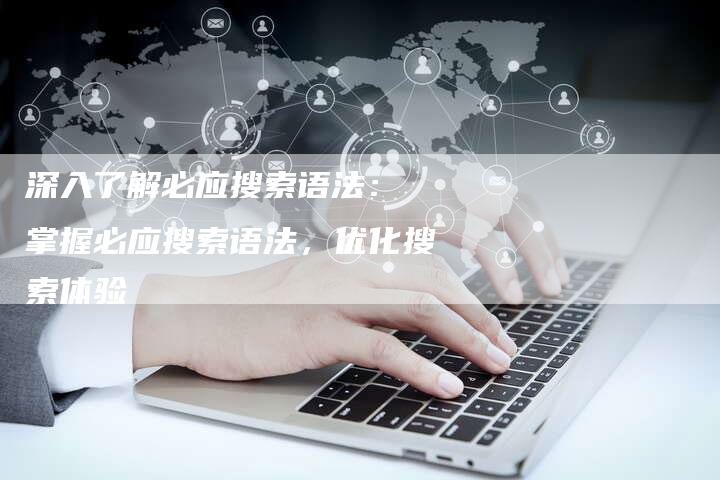 深入了解必应搜索语法： 掌握必应搜索语法，优化搜索体验