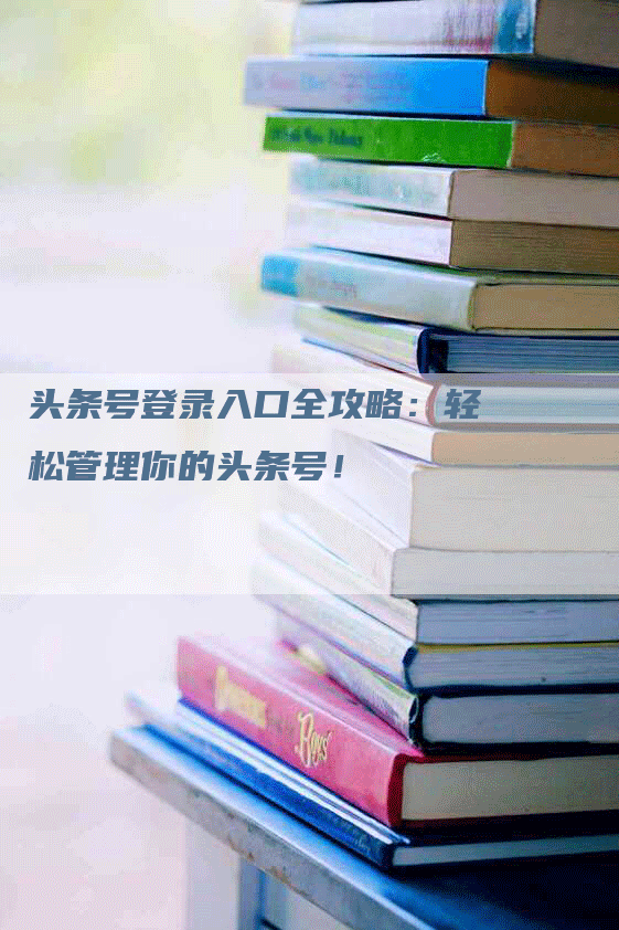 头条号登录入口全攻略：轻松管理你的头条号！