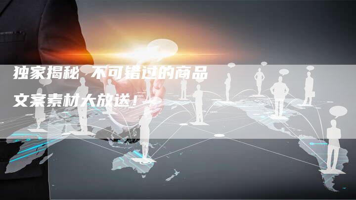 独家揭秘 不可错过的商品文案素材大放送！