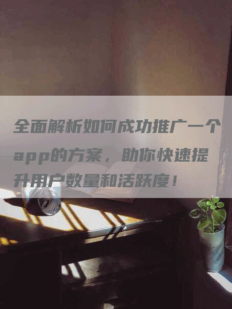 全面解析如何成功推广一个app的方案，助你快速提升用户数量和活跃度！