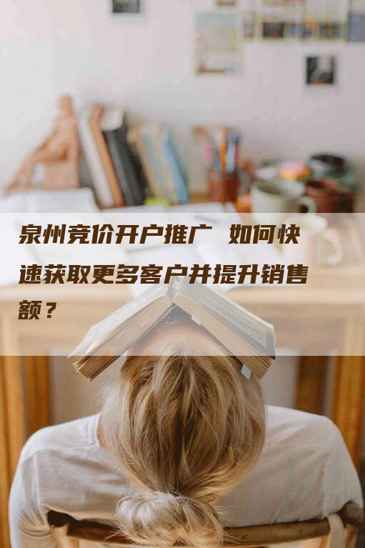 泉州竞价开户推广 如何快速获取更多客户并提升销售额？