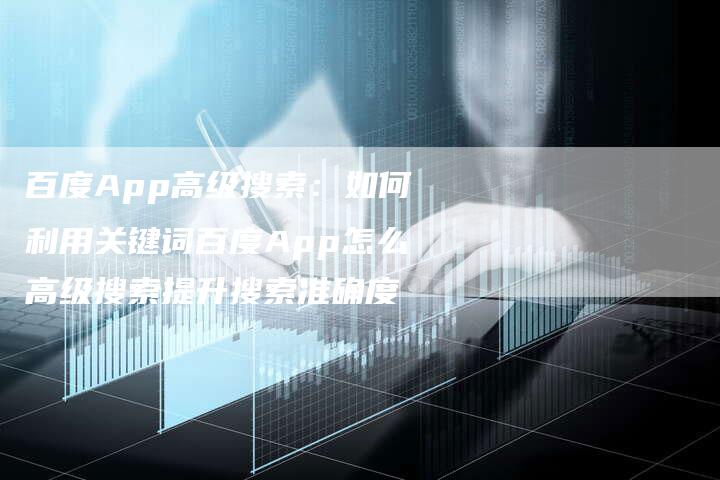 百度App高级搜索：如何利用关键词百度App怎么高级搜索提升搜索准确度
