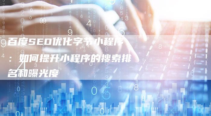 百度SEO优化字节小程序：如何提升小程序的搜索排名和曝光度