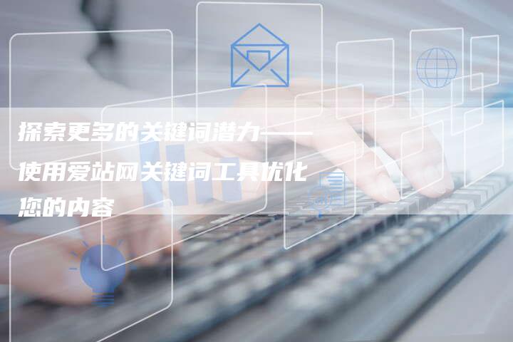 探索更多的关键词潜力——使用爱站网关键词工具优化您的内容