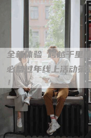 全新体验 跨越千里相聚，必备过年线上活动策划方案！